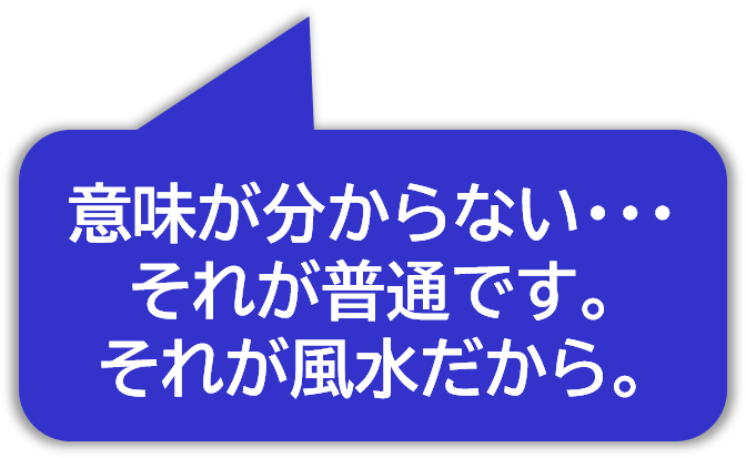 意味が分からない。それが普通です。それが風水だから。