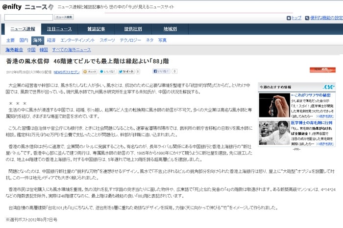 香港では、46階建てビルでも最上階は縁起よい「88」階となる。大企業の経営者や幹部には、たしなむ人が多く、成功のために必要な環境を整理する「学問」だとする。その為地元の中国では、世界が回っている。未知氏は、中国の状況を解説する。生活の中に浸透する中国では、結婚、引っ越し、起業など人生の転換期に助言が不可欠。多くの大企業は高名専属契約を結び、さまざまな場面で助言を求めています。こうした習慣は自治体や官公庁にも根付き、ときに社会問題になることも。遼寧省瀋陽市陽市では、裁判所の新庁舎移転の日取りを相談。鑑定料3万元（約42万円）を公費で支払ったことが問題化し、幹部が辞職に追い込まれました。香港はさらに過激で、企業間のバトルに発展することも。有名なのが、長年ライバル関係にある中国銀行と香港上海銀行の“新社屋バトル”です。香港中心部に並んで建つ両行は、専属風水師の助言の下、1985年から1990年にかけて競うように新社屋を建設。先に竣工したのは、地上44階建ての香港上海銀行。対する中国銀行は、5年遅れで地上70階を誇る超高層ビルを建設しました。問題となったのは、中国銀行新社屋の“鋭利な刃物”を連想させるデザイン。「不吉」とされるビルの角は向けられた香港上海銀行は怒り、屋上に“大砲型”オブジェを設置して対抗し、地元メディアでも大きく報道。香港市民は住宅購入にも環境を重視しています。気の流れを乱すT字路の突き当たりに面した物件はダメ！！広東語で「死」と似た発音の「4」の階数は敬遠されます。新築高級マンションにかぎっては。4・14・24などの階数表記を除外。実際は46階建てにもかかわらず！！最上階は最も縁起の良い「88」階と表示されており、台湾自慢の高層建築「台北101」も「8」にしています。逆台形を8層に重ねた奇抜なデザインです。自然を表わす力強いモノで天に向かう“竹”をイメージして着工しています。