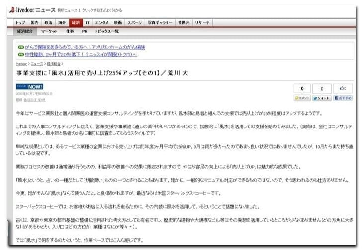 事業支援として、活用で売り上げ25％アップ！！サービス業数社と個人開業医の経営コンサルティングを手がける。コンサルでは売り上げが25％程度はアップする報告が！？これまでの人事コンサルティングに加えて、営業支援や事業建て直しの案件がいくつかあったので、試験的に活用しての支援を開始（実際は、会社はコンサルを依頼し、風水師に事前に調査するスタイル）。単純な成果としては、あるサービス業種の企業の売り上げは前年度3ヶ月平均：25％UP。9月は雨の影響で良い状況ではありません。しかし、10月から再度に渡り持ち直している状況だとか！？業務改善は通常通りなモノ、利益率の改善・効果に限定され為、来客数の向上による「売上UP度」は魅力的な結果。損なモノが利用できるなんて。と良く聞かれますが、採用しているメーカーとしては米国企業：スターバックスです。スターバックスでは、お店の流れを全て金運が入る流れを創るために、利用との事で一躍で有名に。周辺環境の分析開始！。お店の図面から、運気を読み取り、アドバイス。お店の配置・内装を調節してに、運気の流れを変え、お客様の流れを作る！古来より日本では東京・京都・金沢の古都では、基盤整備に使用された経緯が残っており、有名です。歴史的な建造物や大規模なビル等はその知識を使い、発展に貢献してます。